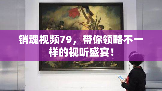 销魂视频79，带你领略不一样的视听盛宴！