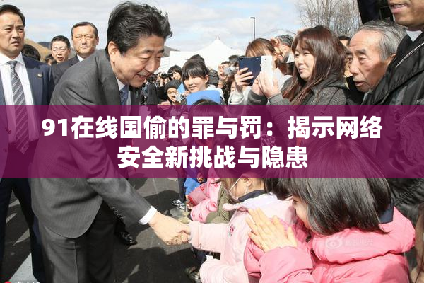 91在线国偷的罪与罚：揭示网络安全新挑战与隐患
