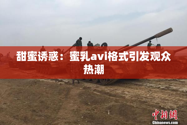 甜蜜诱惑：蜜乳avi格式引发观众热潮