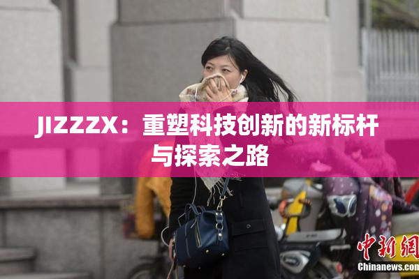 JIZZZX：重塑科技创新的新标杆与探索之路