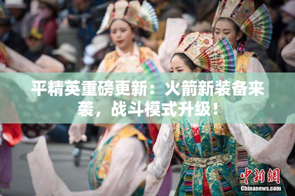 平精英重磅更新：火箭新装备来袭，战斗模式升级！