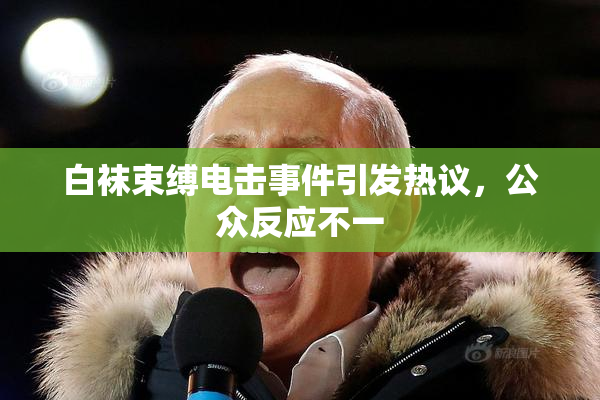 白袜束缚电击事件引发热议，公众反应不一
