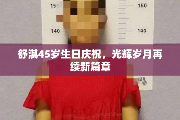 舒淇45岁生日庆祝，光辉岁月再续新篇章