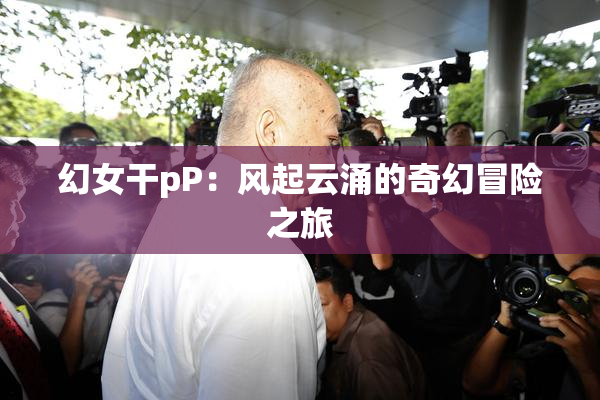 幻女干pP：风起云涌的奇幻冒险之旅