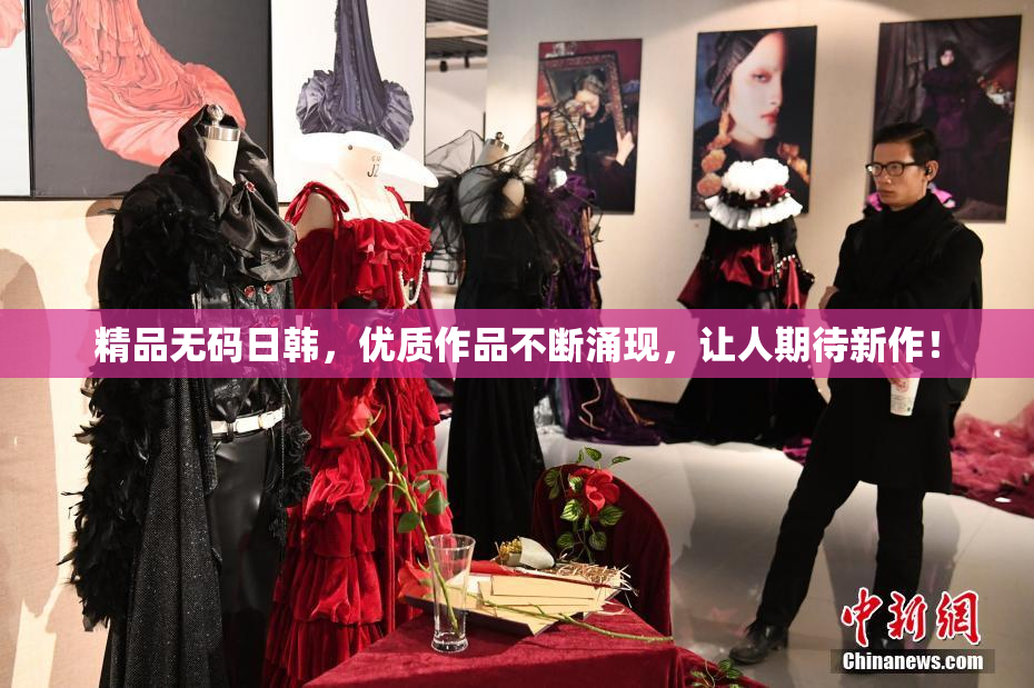 精品无码日韩，优质作品不断涌现，让人期待新作！