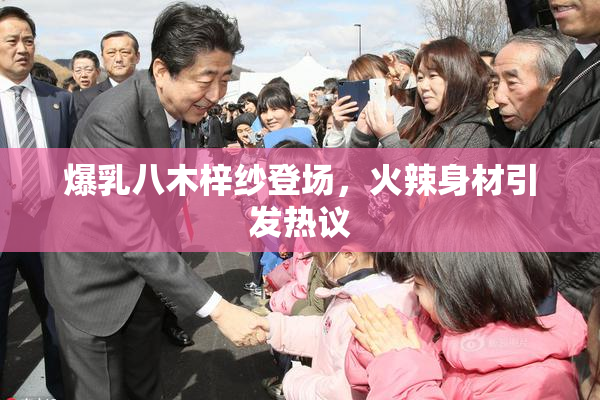 爆乳八木梓纱登场，火辣身材引发热议