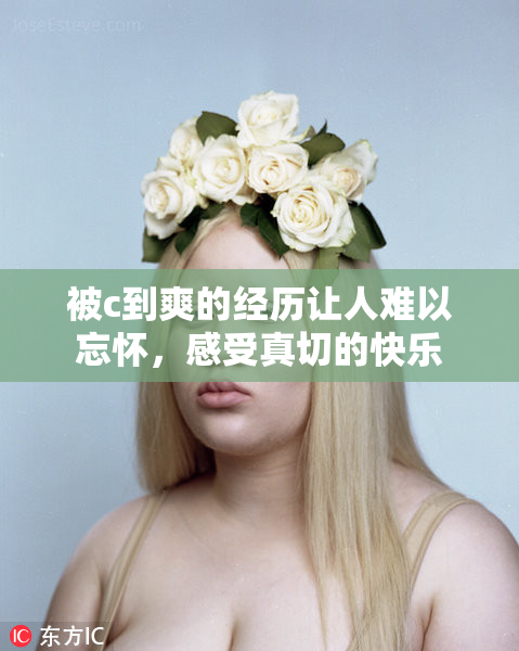 被c到爽的经历让人难以忘怀，感受真切的快乐
