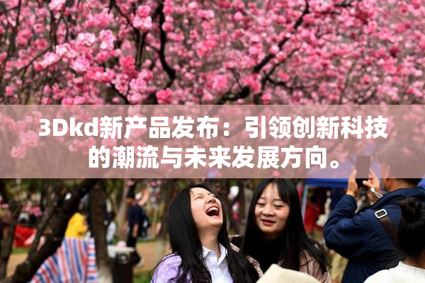 3Dkd新产品发布：引领创新科技的潮流与未来发展方向。