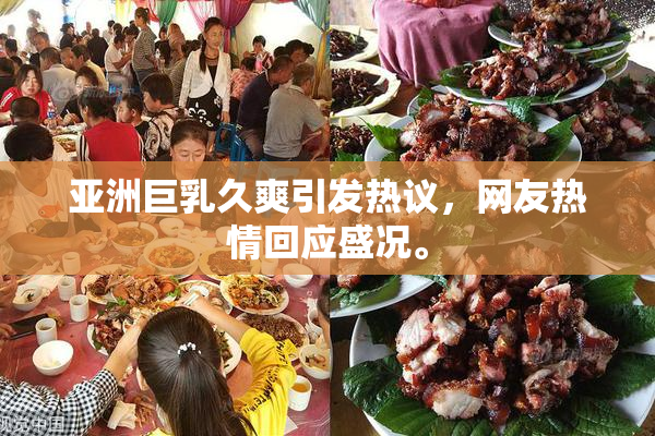 亚洲巨乳久爽引发热议，网友热情回应盛况。