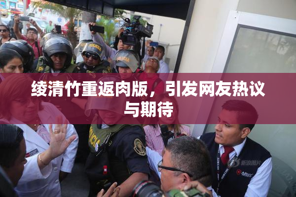 绫清竹重返肉版，引发网友热议与期待