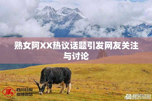熟女阿XX热议话题引发网友关注与讨论