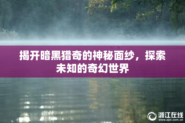 揭开暗黑猎奇的神秘面纱，探索未知的奇幻世界