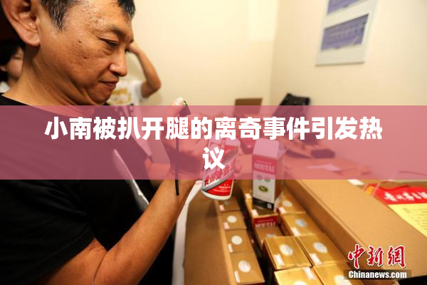 小南被扒开腿的离奇事件引发热议