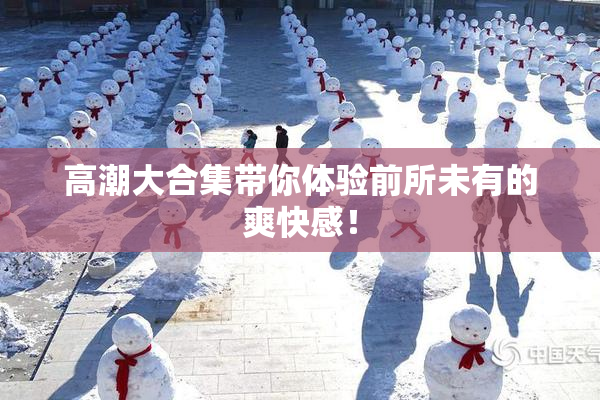 高潮大合集带你体验前所未有的爽快感！