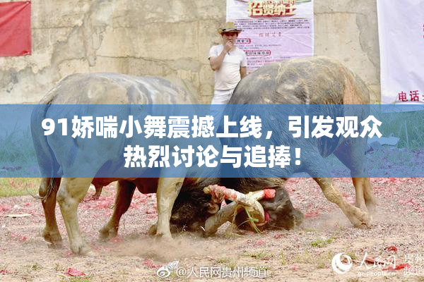 91娇喘小舞震撼上线，引发观众热烈讨论与追捧！