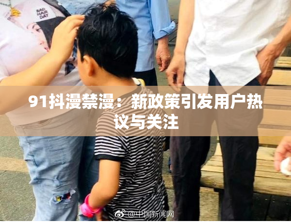 91抖漫禁漫：新政策引发用户热议与关注