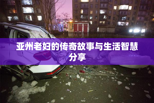 亚州老妇的传奇故事与生活智慧分享