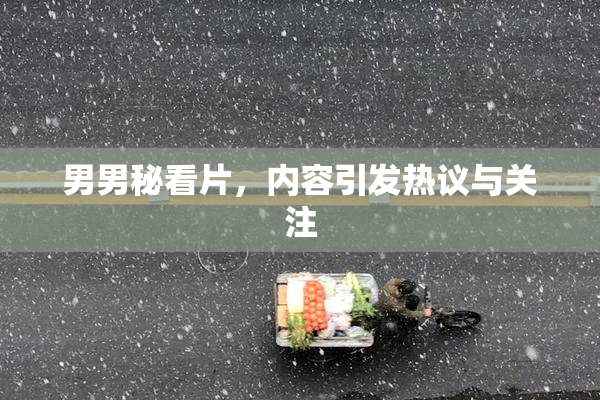 男男秘看片，内容引发热议与关注