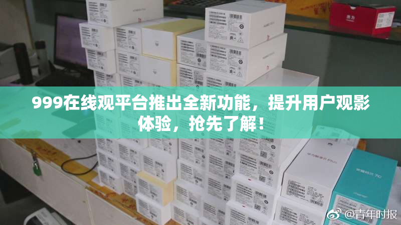 999在线观平台推出全新功能，提升用户观影体验，抢先了解！