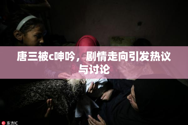 唐三被c呻吟，剧情走向引发热议与讨论