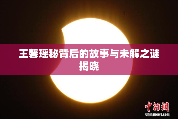 王馨瑶秘背后的故事与未解之谜揭晓