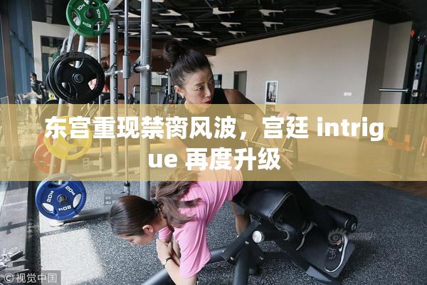 东宫重现禁脔风波，宫廷 intrigue 再度升级
