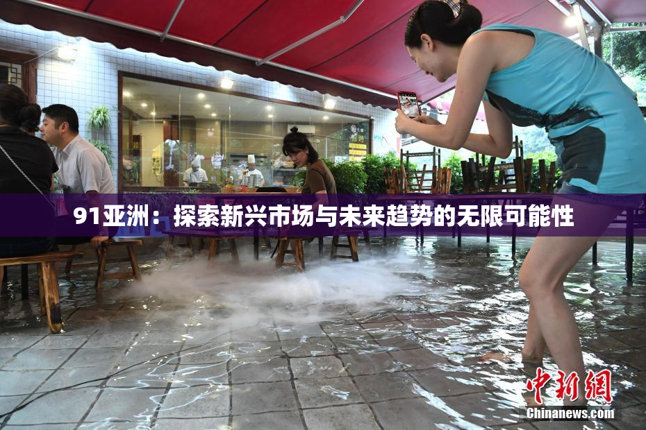 91亚洲：探索新兴市场与未来趋势的无限可能性