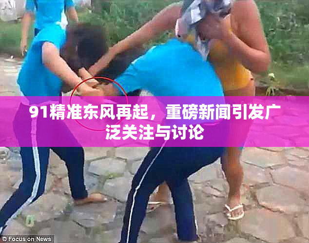 91精准东风再起，重磅新闻引发广泛关注与讨论