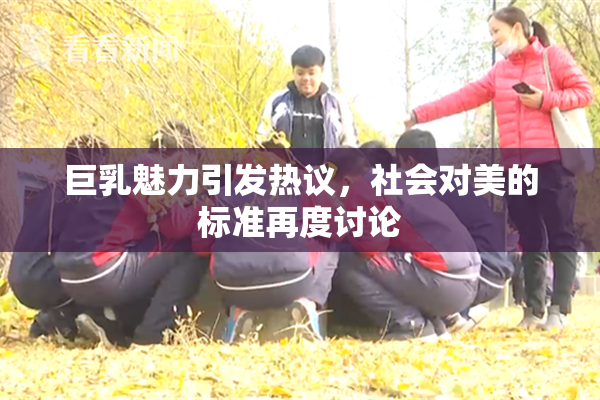 巨乳魅力引发热议，社会对美的标准再度讨论