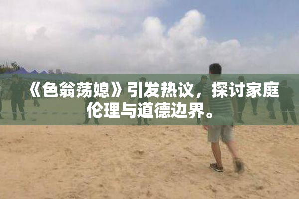 《色翁荡媳》引发热议，探讨家庭伦理与道德边界。