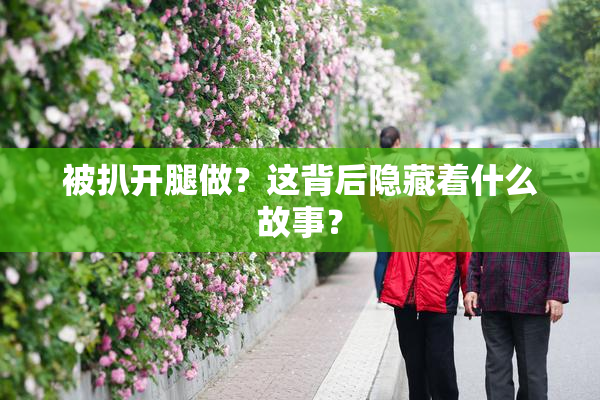 被扒开腿做？这背后隐藏着什么故事？