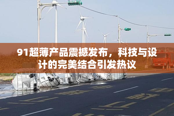 91超薄产品震撼发布，科技与设计的完美结合引发热议