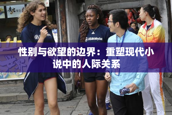 性别与欲望的边界：重塑现代小说中的人际关系