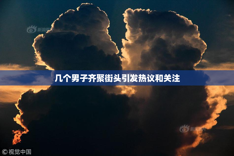 几个男子齐聚街头引发热议和关注