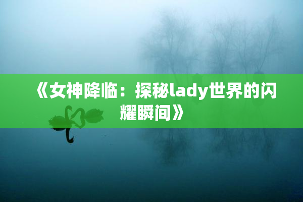 《女神降临：探秘lady世界的闪耀瞬间》
