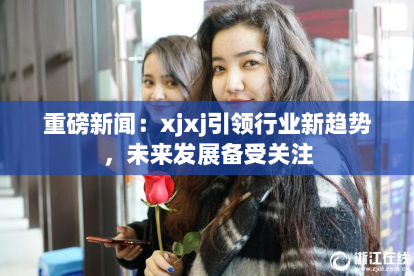 重磅新闻：xjxj引领行业新趋势，未来发展备受关注