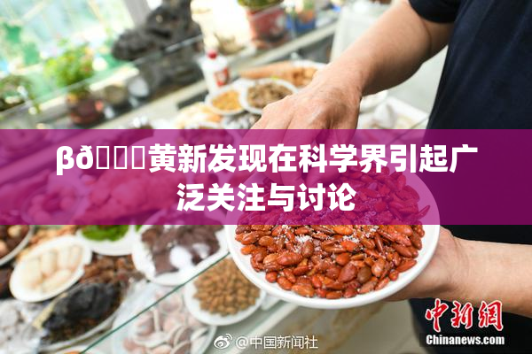 β🔞黄新发现在科学界引起广泛关注与讨论