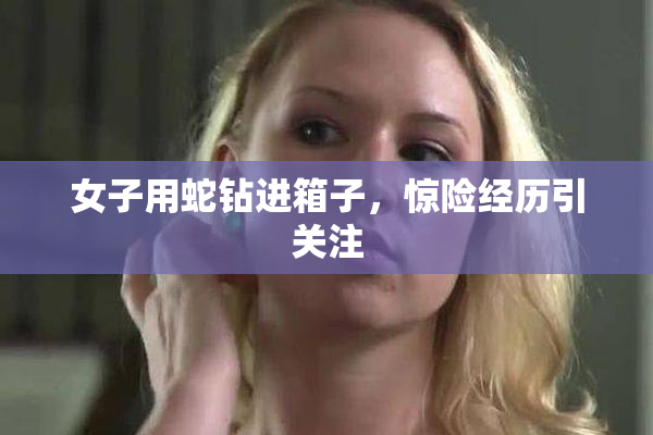 女子用蛇钻进箱子，惊险经历引关注