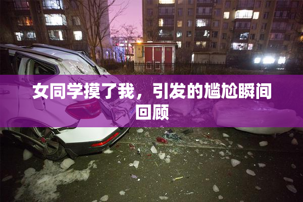 女同学摸了我，引发的尴尬瞬间回顾