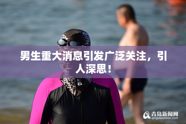 男生重大消息引发广泛关注，引人深思！