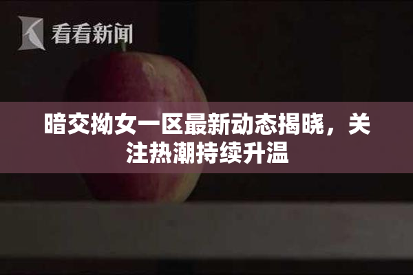 暗交拗女一区最新动态揭晓，关注热潮持续升温