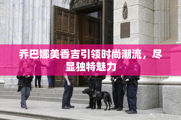 乔巴娜美香吉引领时尚潮流，尽显独特魅力