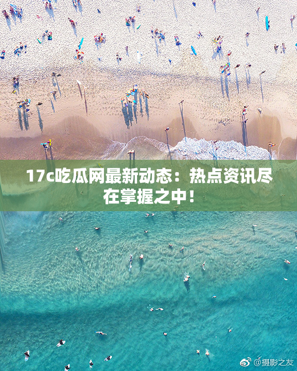 17c吃瓜网最新动态：热点资讯尽在掌握之中！