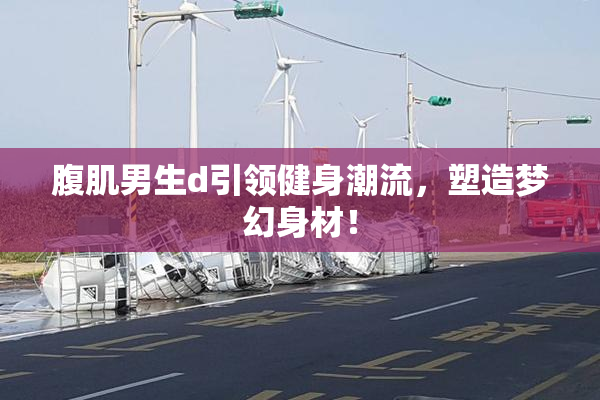 腹肌男生d引领健身潮流，塑造梦幻身材！