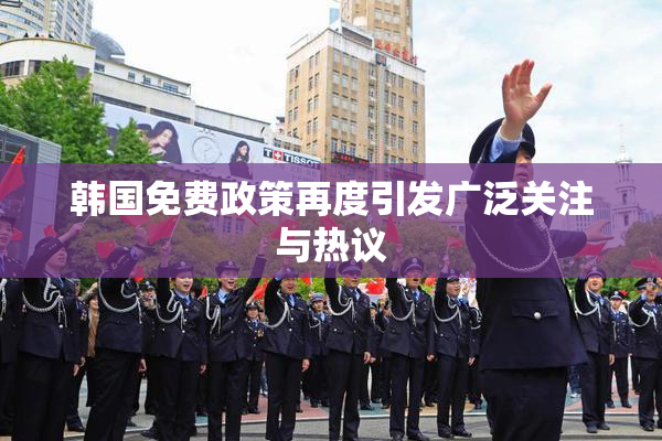 韩国免费政策再度引发广泛关注与热议