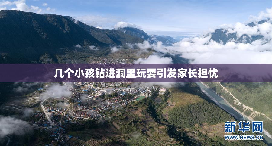 几个小孩钻进洞里玩耍引发家长担忧