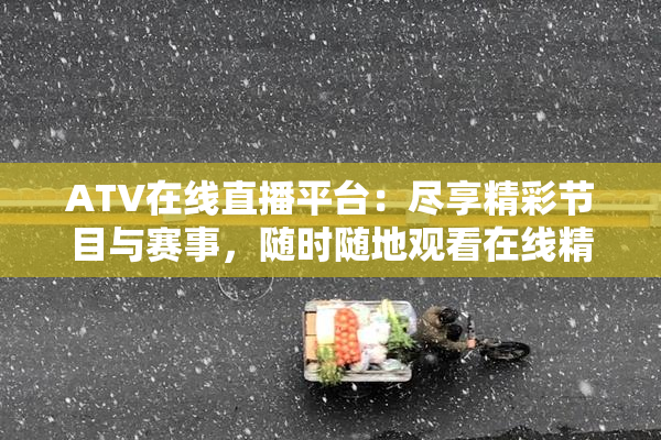 ATV在线直播平台：尽享精彩节目与赛事，随时随地观看在线精彩内容