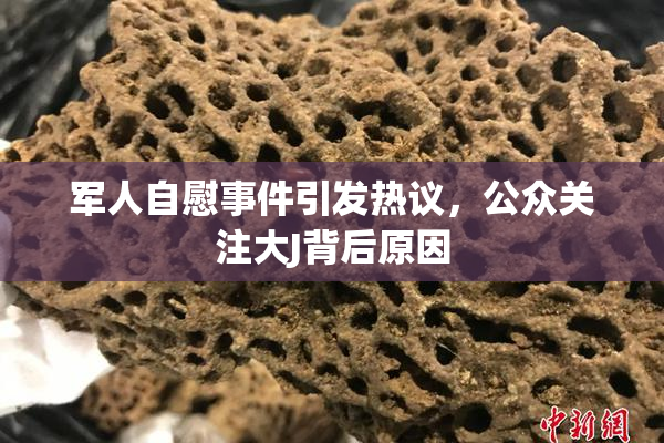 军人自慰事件引发热议，公众关注大J背后原因