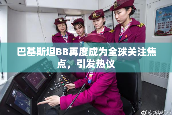 巴基斯坦BB再度成为全球关注焦点，引发热议