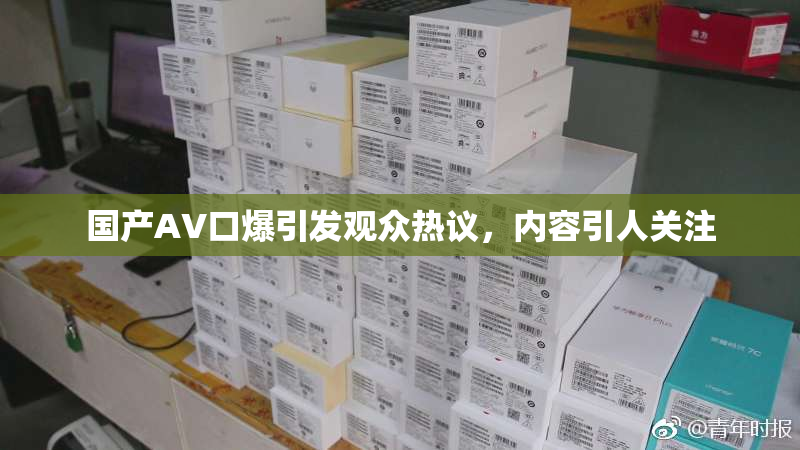 国产AV口爆引发观众热议，内容引人关注